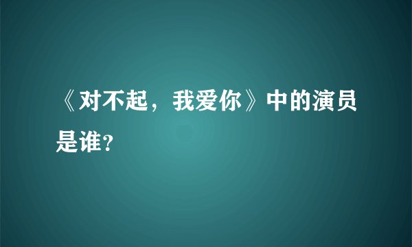 《对不起，我爱你》中的演员是谁？