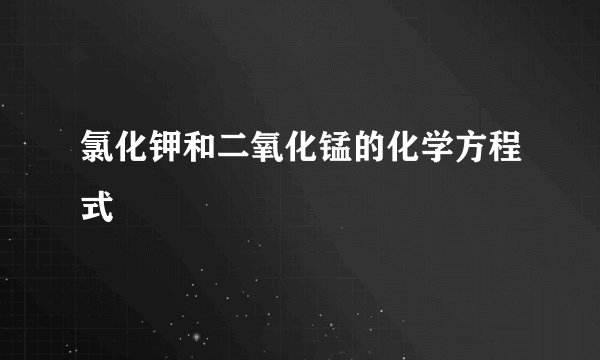 氯化钾和二氧化锰的化学方程式