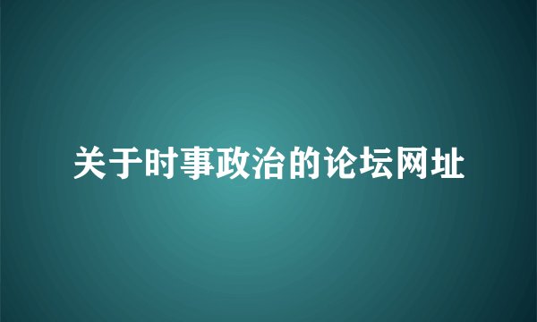 关于时事政治的论坛网址