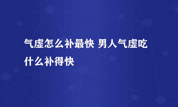 气虚怎么补最快 男人气虚吃什么补得快