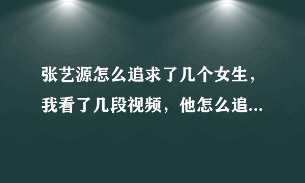 张艺源怎么追求了几个女生，我看了几段视频，他怎么追求了好多个的样子