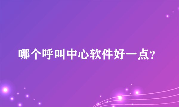 哪个呼叫中心软件好一点？