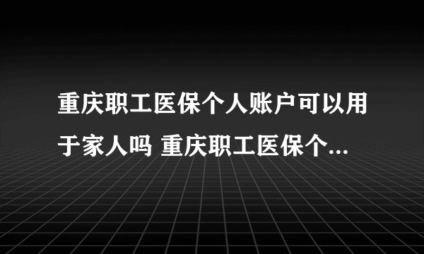 重庆职工医保个人账户可以用于家人吗 重庆职工医保个人账户家人能不能用