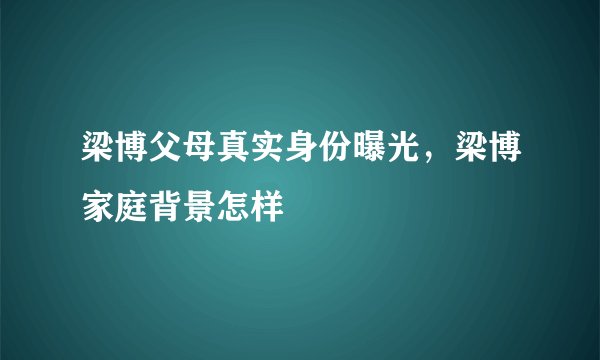 梁博父母真实身份曝光，梁博家庭背景怎样
