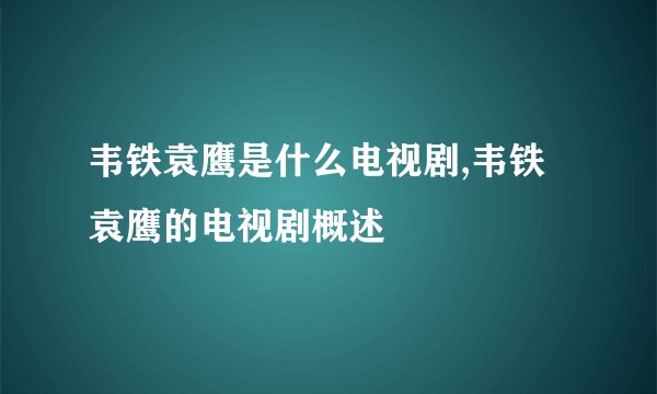 韦铁袁鹰是什么电视剧,韦铁袁鹰的电视剧概述