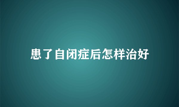 患了自闭症后怎样治好