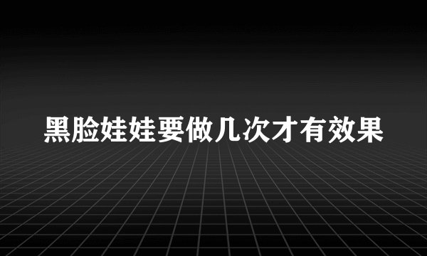 黑脸娃娃要做几次才有效果