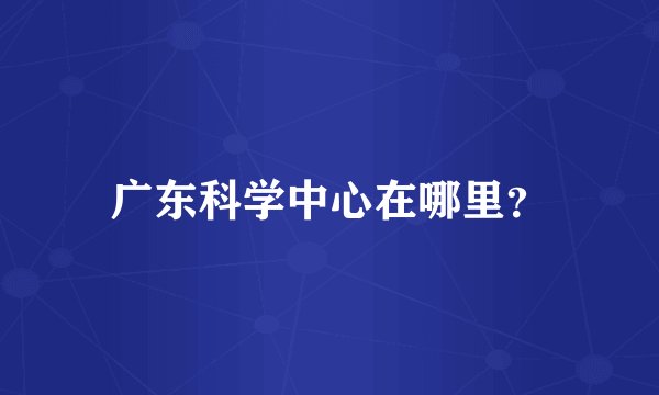 广东科学中心在哪里？
