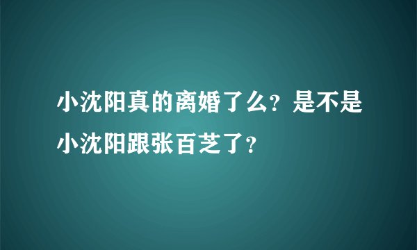 小沈阳真的离婚了么?是不是小沈阳跟张百芝了?