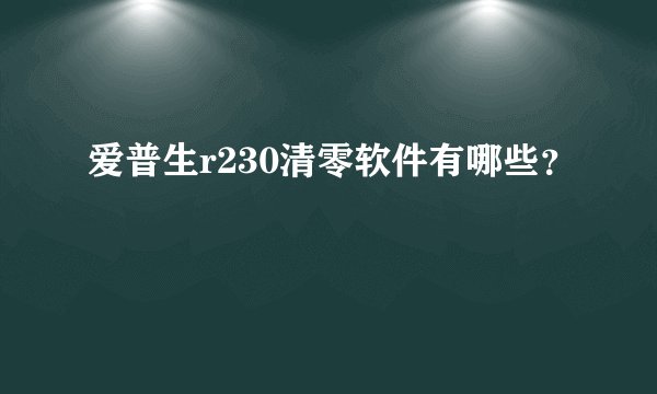 爱普生r230清零软件有哪些？