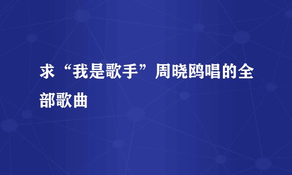 求“我是歌手”周晓鸥唱的全部歌曲