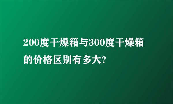 200度干燥箱与300度干燥箱的价格区别有多大?