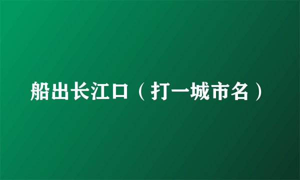 船出长江口（打一城市名）