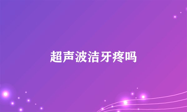 超声波洁牙疼吗
