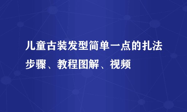 儿童古装发型简单一点的扎法步骤、教程图解、视频