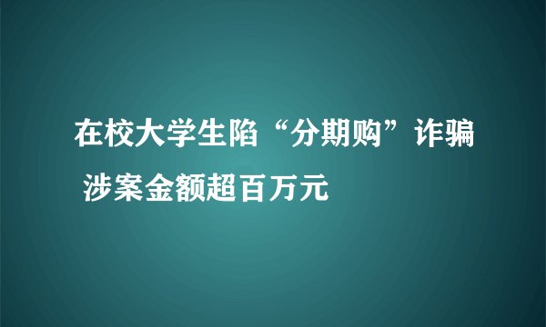 在校大学生陷“分期购”诈骗 涉案金额超百万元