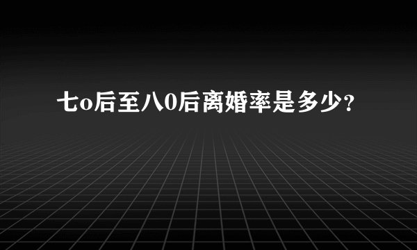 七o后至八0后离婚率是多少？