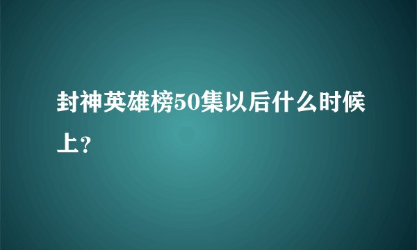 封神英雄榜50集以后什么时候上?