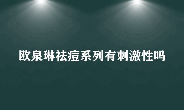 欧泉琳祛痘系列有刺激性吗