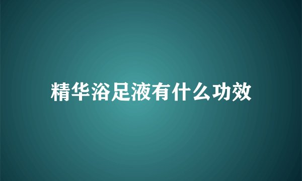精华浴足液有什么功效
