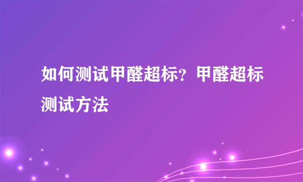 如何测试甲醛超标？甲醛超标测试方法