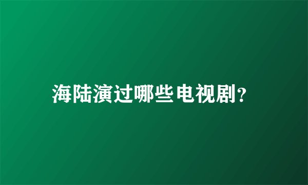 海陆演过哪些电视剧？