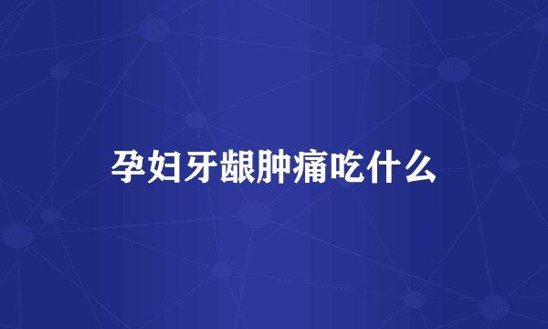 孕妇牙龈肿痛吃什么