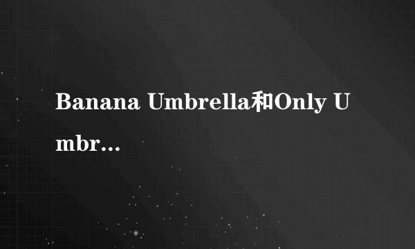 Banana Umbrella和Only Umbrella有什么区别吗