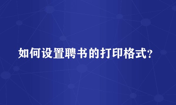 如何设置聘书的打印格式？