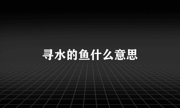 寻水的鱼什么意思