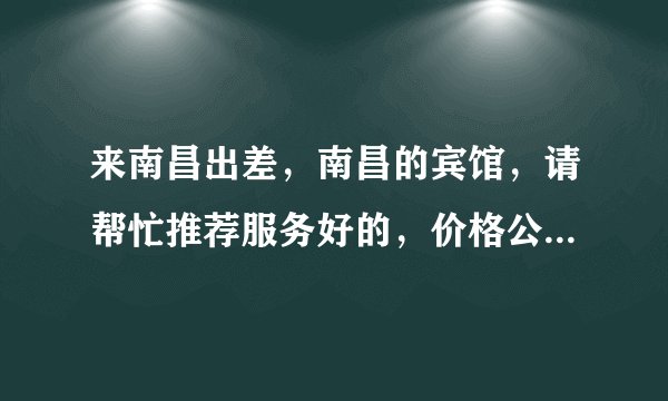 来南昌出差，南昌的宾馆，请帮忙推荐服务好的，价格公道的，谢谢