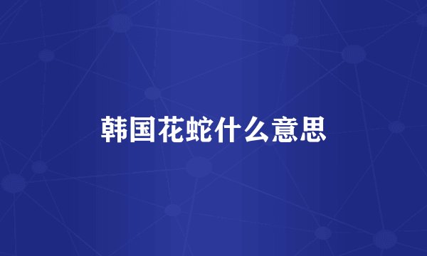韩国花蛇什么意思