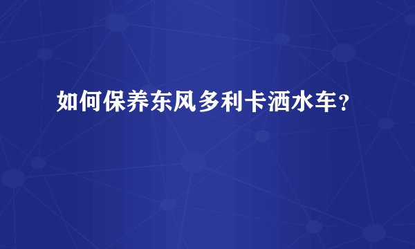 如何保养东风多利卡洒水车？