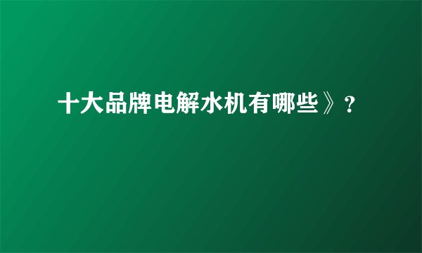 十大品牌电解水机有哪些》？