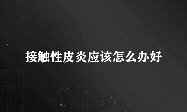接触性皮炎应该怎么办好