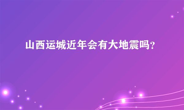 山西运城近年会有大地震吗?