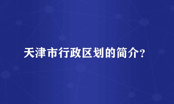 天津市行政区划的简介?