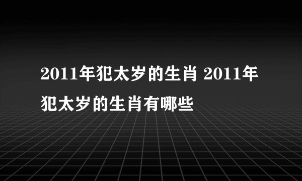 2011年犯太岁的生肖 2011年犯太岁的生肖有哪些