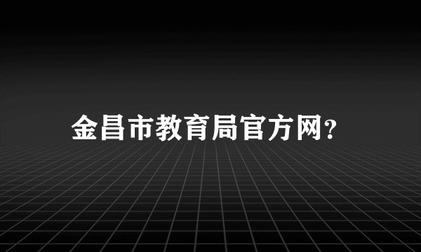 金昌市教育局官方网？