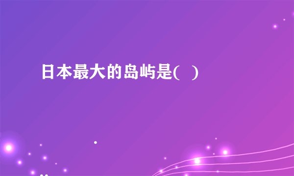 日本最大的岛屿是( )
A. 本州岛
B. 九州岛
C. 北海道岛
D. 四国岛