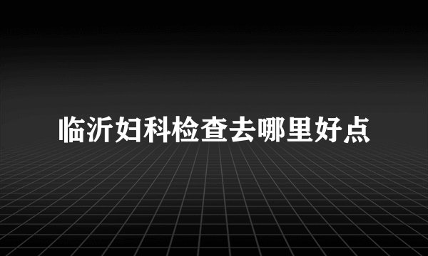 临沂妇科检查去哪里好点
