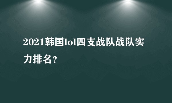 2021韩国lol四支战队战队实力排名？