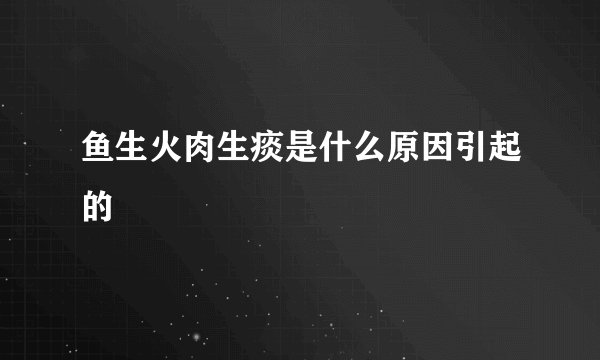 鱼生火肉生痰是什么原因引起的