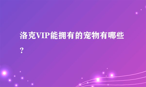 洛克VIP能拥有的宠物有哪些？