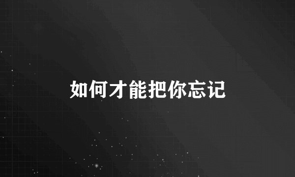 如何才能把你忘记