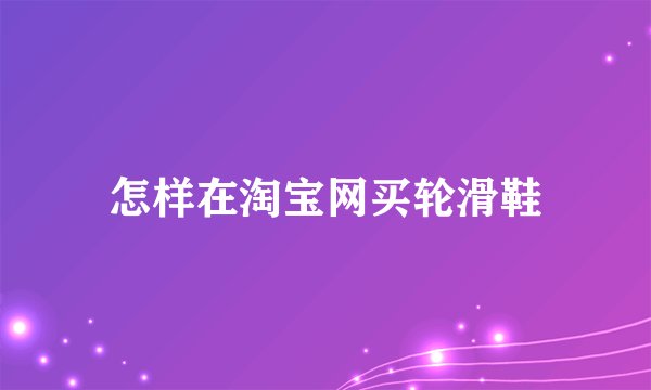 怎样在淘宝网买轮滑鞋