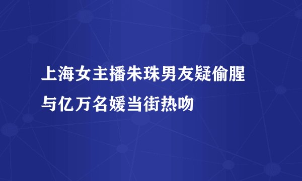 上海女主播朱珠男友疑偷腥 与亿万名媛当街热吻