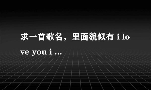 求一首歌名，里面貌似有 i love you i need you