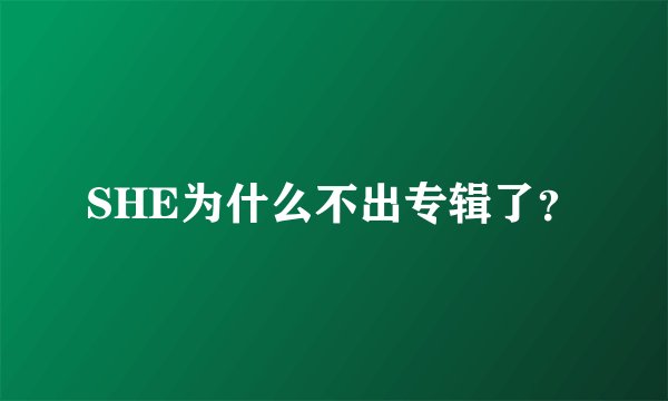 SHE为什么不出专辑了？