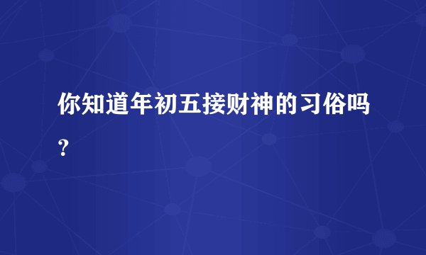 你知道年初五接财神的习俗吗？